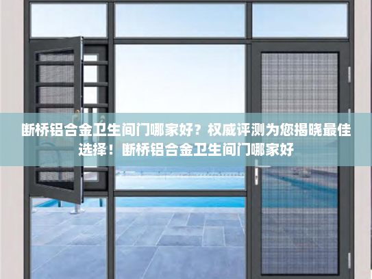 断桥铝合金卫生间门哪家好？权威评测为您揭晓最佳选择！断桥铝合金卫生间门哪家好