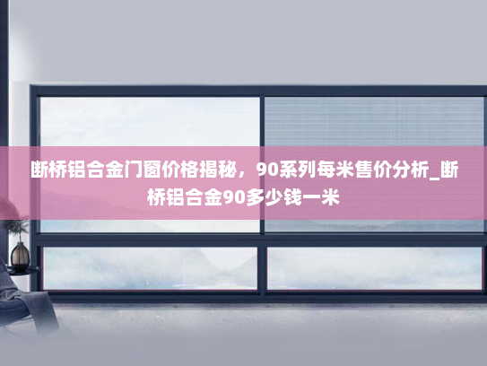 断桥铝合金门窗价格揭秘，90系列每米售价分析_断桥铝合金90多少钱一米