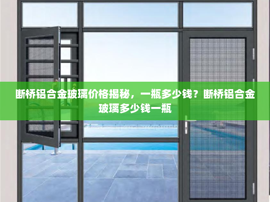 断桥铝合金玻璃价格揭秘，一瓶多少钱？断桥铝合金玻璃多少钱一瓶