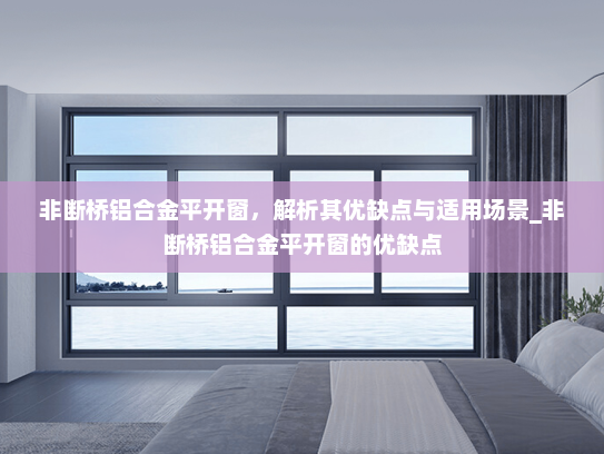 非断桥铝合金平开窗，解析其优缺点与适用场景_非断桥铝合金平开窗的优缺点