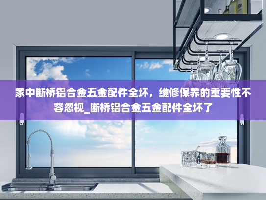 家中断桥铝合金五金配件全坏，维修保养的重要性不容忽视_断桥铝合金五金配件全坏了