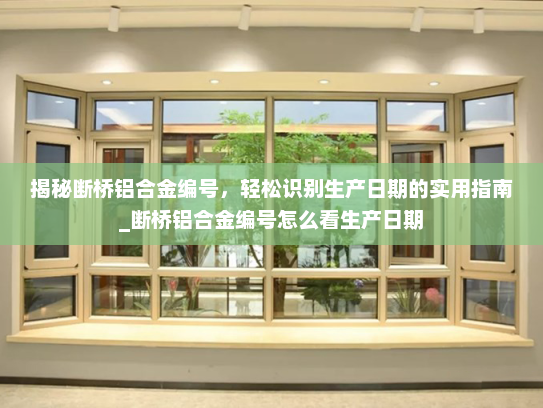 揭秘断桥铝合金编号，轻松识别生产日期的实用指南_断桥铝合金编号怎么看生产日期