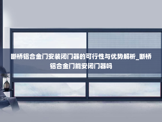 断桥铝合金门安装闭门器的可行性与优势解析_断桥铝合金门能安闭门器吗