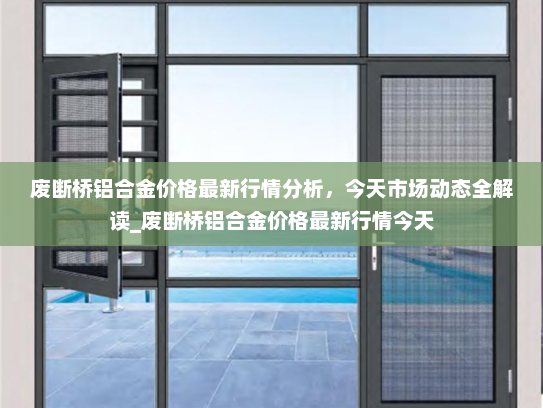 废断桥铝合金价格最新行情分析，今天市场动态全解读_废断桥铝合金价格最新行情今天