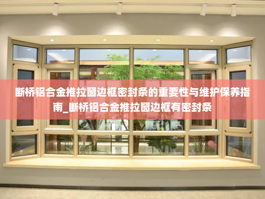 断桥铝合金推拉窗边框密封条的重要性与维护保养指南_断桥铝合金推拉窗边框有密封条