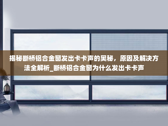 揭秘断桥铝合金窗发出卡卡声的奥秘，原因及解决方法全解析_断桥铝合金窗为什么发出卡卡声