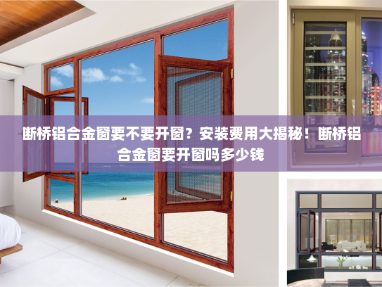 断桥铝合金窗要不要开窗？安装费用大揭秘！断桥铝合金窗要开窗吗多少钱