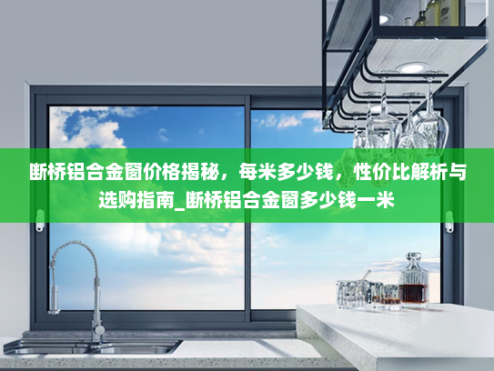 断桥铝合金窗价格揭秘，每米多少钱，性价比解析与选购指南_断桥铝合金窗多少钱一米
