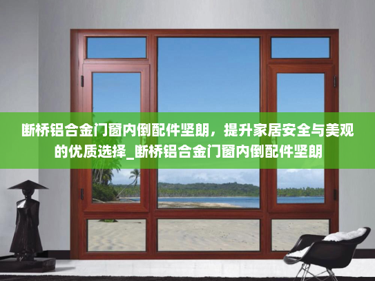 断桥铝合金门窗内倒配件坚朗，提升家居安全与美观的优质选择_断桥铝合金门窗内倒配件坚朗