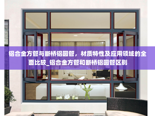 铝合金方管与断桥铝圆管，材质特性及应用领域的全面比较_铝合金方管和断桥铝圆管区别