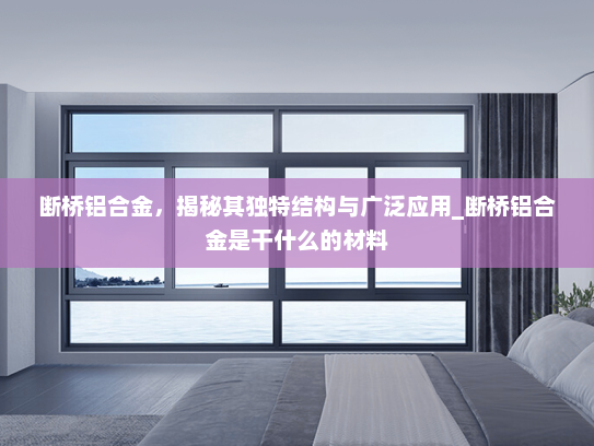 断桥铝合金，揭秘其独特结构与广泛应用_断桥铝合金是干什么的材料