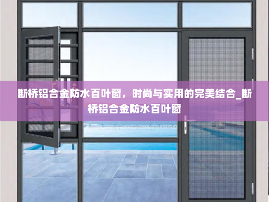 断桥铝合金防水百叶窗，时尚与实用的完美结合_断桥铝合金防水百叶窗