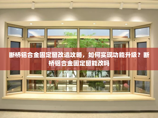断桥铝合金固定窗改造攻略，如何实现功能升级？断桥铝合金固定窗能改吗