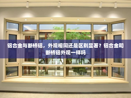 铝合金与断桥铝，外观相同还是区别显著？铝合金和断桥铝外观一样吗