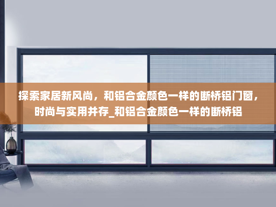 探索家居新风尚，和铝合金颜色一样的断桥铝门窗，时尚与实用并存_和铝合金颜色一样的断桥铝