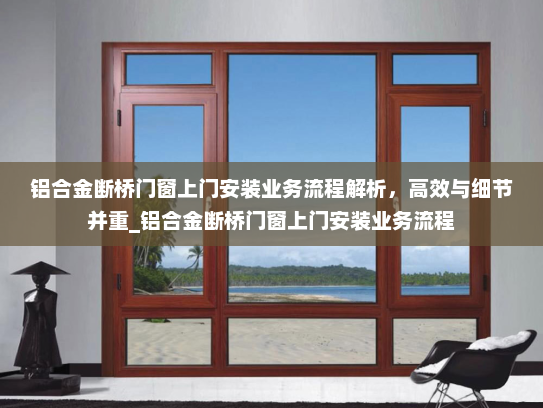 铝合金断桥门窗上门安装业务流程解析，高效与细节并重_铝合金断桥门窗上门安装业务流程