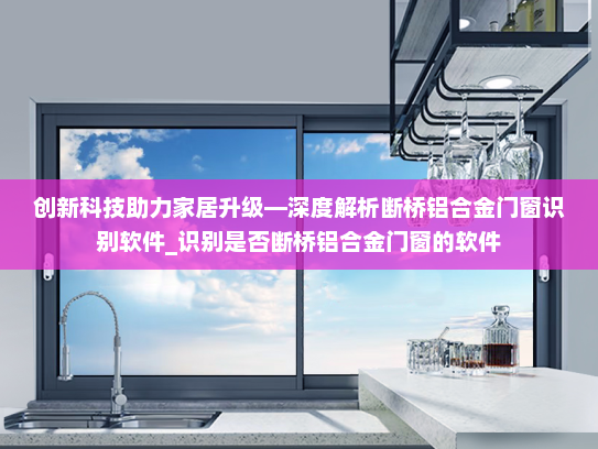 创新科技助力家居升级—深度解析断桥铝合金门窗识别软件_识别是否断桥铝合金门窗的软件