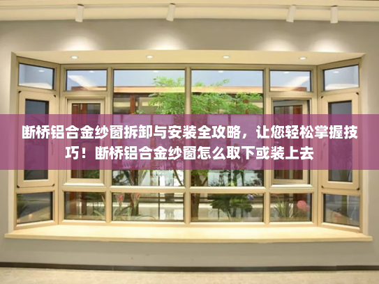 断桥铝合金纱窗拆卸与安装全攻略，让您轻松掌握技巧！断桥铝合金纱窗怎么取下或装上去