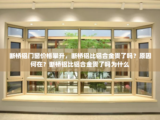 断桥铝门窗价格攀升，断桥铝比铝合金贵了吗？原因何在？断桥铝比铝合金贵了吗为什么