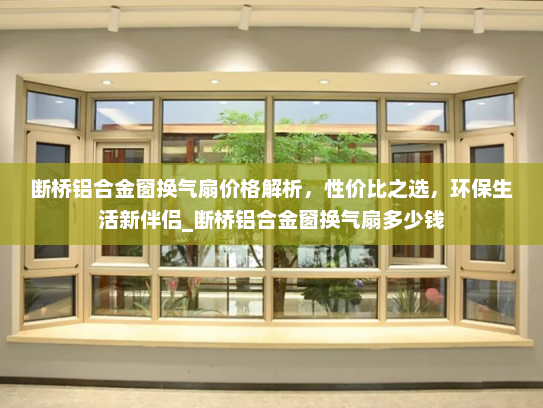 断桥铝合金窗换气扇价格解析，性价比之选，环保生活新伴侣_断桥铝合金窗换气扇多少钱