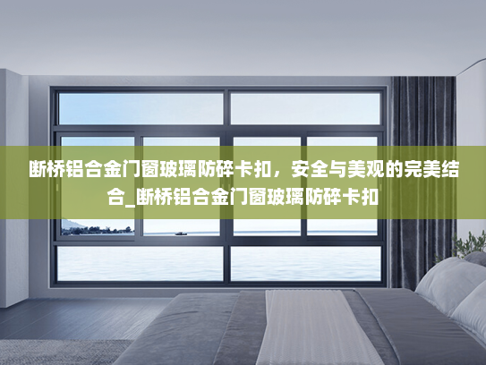 断桥铝合金门窗玻璃防碎卡扣，安全与美观的完美结合_断桥铝合金门窗玻璃防碎卡扣
