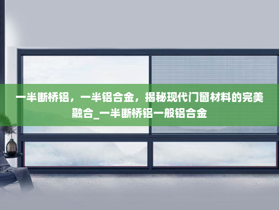 一半断桥铝，一半铝合金，揭秘现代门窗材料的完美融合_一半断桥铝一般铝合金