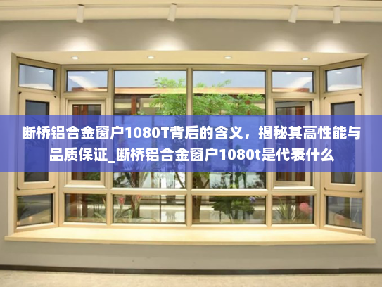 断桥铝合金窗户1080T背后的含义，揭秘其高性能与品质保证_断桥铝合金窗户1080t是代表什么