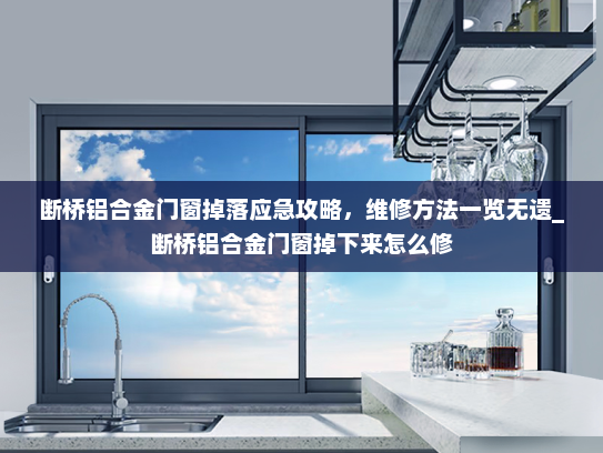 断桥铝合金门窗掉落应急攻略，维修方法一览无遗_断桥铝合金门窗掉下来怎么修