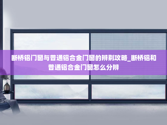 断桥铝门窗与普通铝合金门窗的辨别攻略_断桥铝和普通铝合金门窗怎么分辨