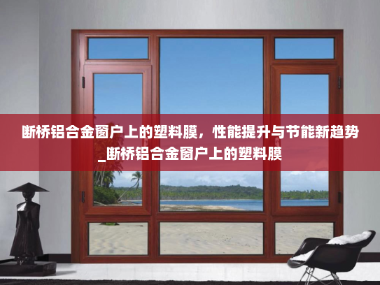 断桥铝合金窗户上的塑料膜，性能提升与节能新趋势_断桥铝合金窗户上的塑料膜