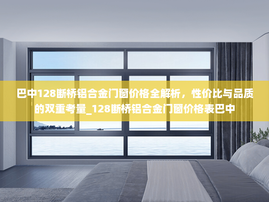巴中128断桥铝合金门窗价格全解析，性价比与品质的双重考量_128断桥铝合金门窗价格表巴中