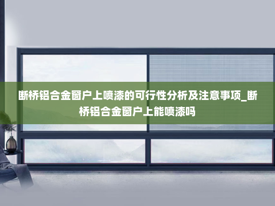 断桥铝合金窗户上喷漆的可行性分析及注意事项_断桥铝合金窗户上能喷漆吗