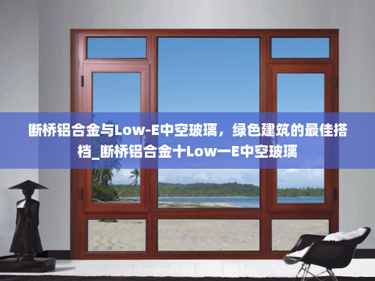 断桥铝合金与Low-E中空玻璃，绿色建筑的最佳搭档_断桥铝合金十Low一E中空玻璃