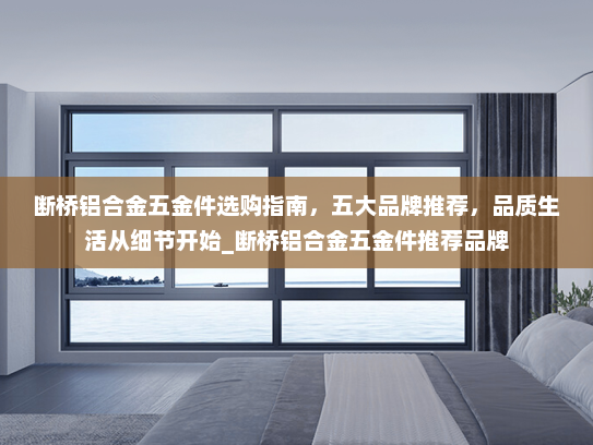 断桥铝合金五金件选购指南，五大品牌推荐，品质生活从细节开始_断桥铝合金五金件推荐品牌