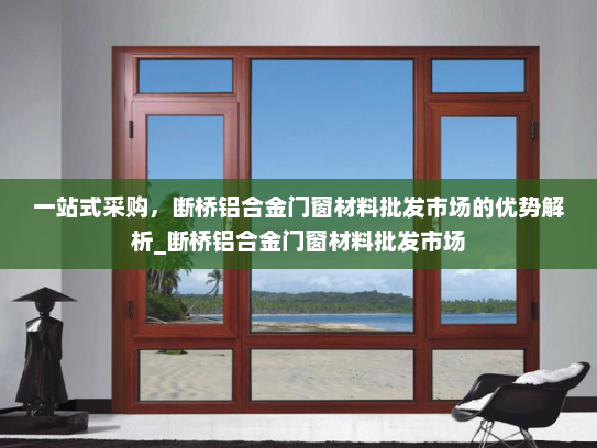 一站式采购，断桥铝合金门窗材料批发市场的优势解析_断桥铝合金门窗材料批发市场