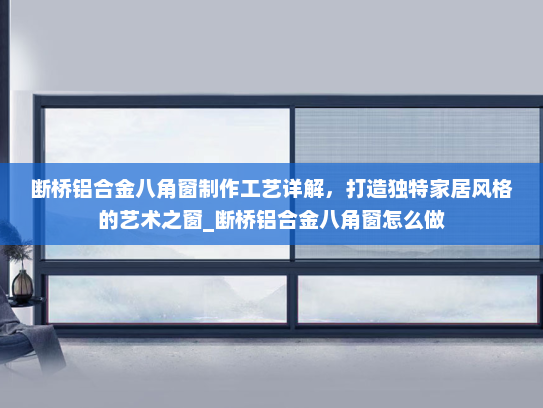 断桥铝合金八角窗制作工艺详解，打造独特家居风格的艺术之窗_断桥铝合金八角窗怎么做