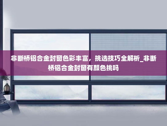 非断桥铝合金封窗色彩丰富，挑选技巧全解析_非断桥铝合金封窗有颜色挑吗