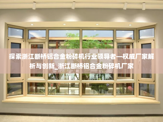 探索浙江断桥铝合金粉碎机行业领导者—权威厂家解析与创新_浙江断桥铝合金粉碎机厂家
