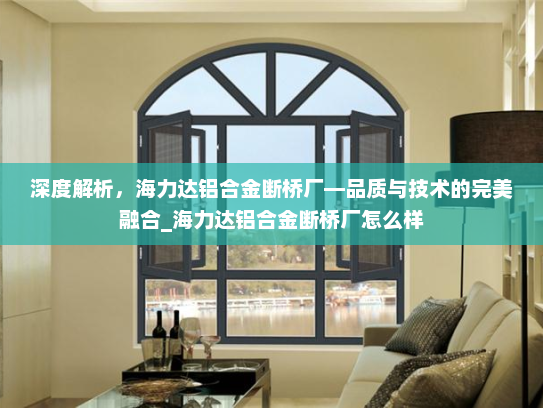 深度解析，海力达铝合金断桥厂—品质与技术的完美融合_海力达铝合金断桥厂怎么样