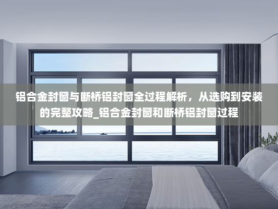 铝合金封窗与断桥铝封窗全过程解析，从选购到安装的完整攻略_铝合金封窗和断桥铝封窗过程