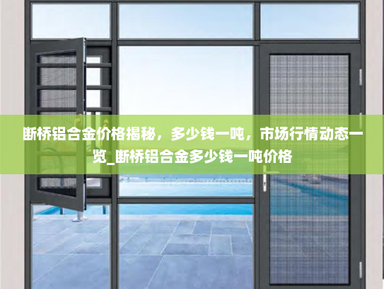 断桥铝合金价格揭秘，多少钱一吨，市场行情动态一览_断桥铝合金多少钱一吨价格