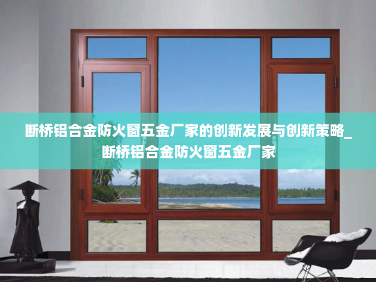 断桥铝合金防火窗五金厂家的创新发展与创新策略_断桥铝合金防火窗五金厂家