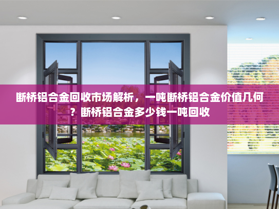 断桥铝合金回收市场解析，一吨断桥铝合金价值几何？断桥铝合金多少钱一吨回收