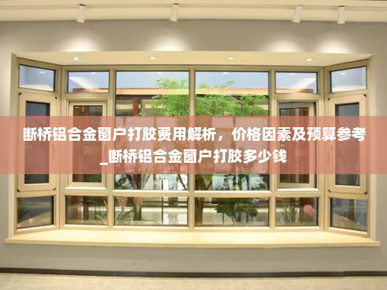 断桥铝合金窗户打胶费用解析，价格因素及预算参考_断桥铝合金窗户打胶多少钱