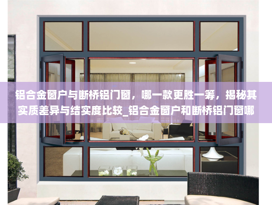 铝合金窗户与断桥铝门窗，哪一款更胜一筹，揭秘其实质差异与结实度比较_铝合金窗户和断桥铝门窗哪个结实