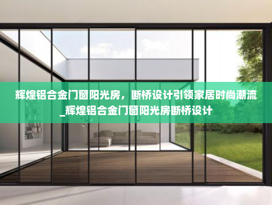 辉煌铝合金门窗阳光房，断桥设计引领家居时尚潮流_辉煌铝合金门窗阳光房断桥设计