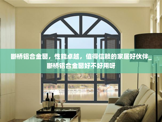 断桥铝合金窗，性能卓越，值得信赖的家居好伙伴_断桥铝合金窗好不好用呀