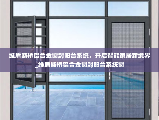 维盾断桥铝合金窗封阳台系统，开启智能家居新境界_维盾断桥铝合金窗封阳台系统窗