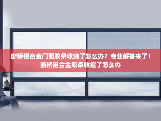 断桥铝合金门窗胶条收缩了怎么办？专业解答来了！断桥铝合金胶条收缩了怎么办