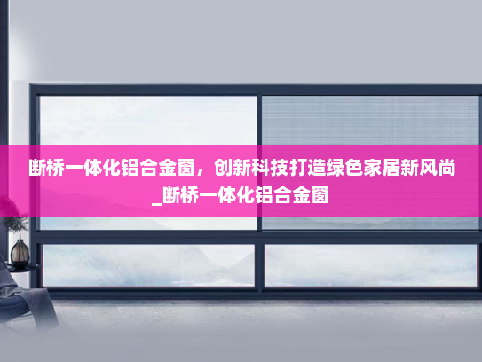 断桥一体化铝合金窗，创新科技打造绿色家居新风尚_断桥一体化铝合金窗